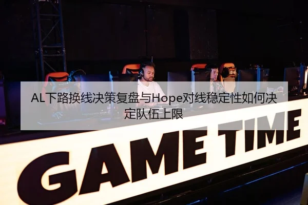 AL下路换线决策复盘与Hope对线稳定性如何决定队伍上限